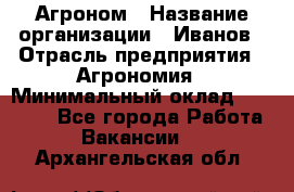 Агроном › Название организации ­ Иванов › Отрасль предприятия ­ Агрономия › Минимальный оклад ­ 30 000 - Все города Работа » Вакансии   . Архангельская обл.